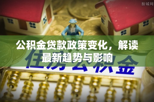抚顺公积金贷款政策变化，解读最新趋势与影响