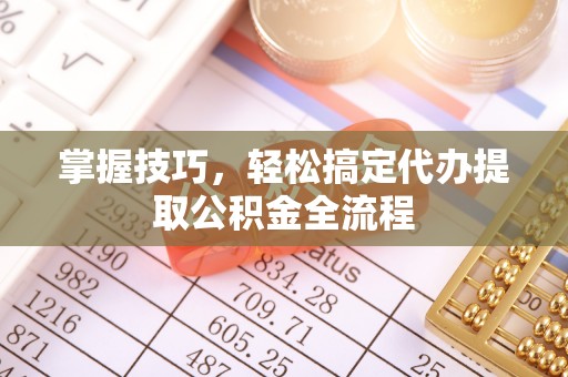 抚顺掌握技巧，轻松搞定代办提取公积金全流程