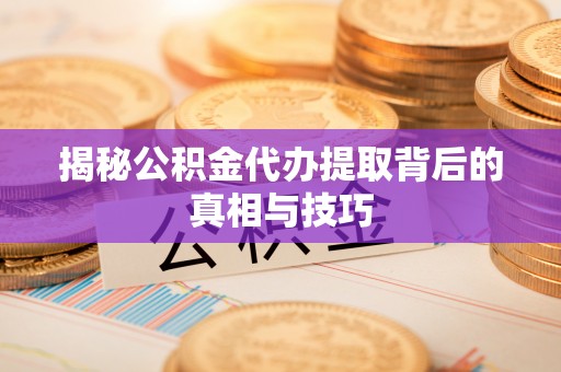 抚顺揭秘公积金代办提取背后的真相与技巧