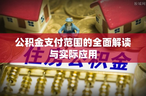 抚顺公积金支付范围的全面解读与实际应用