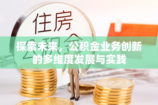 抚顺探索未来，公积金业务创新的多维度发展与实践