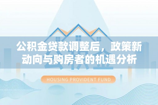 抚顺公积金贷款调整后，政策新动向与购房者的机遇分析