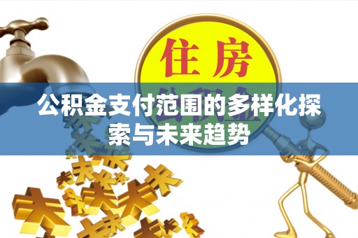 抚顺公积金支付范围的多样化探索与未来趋势