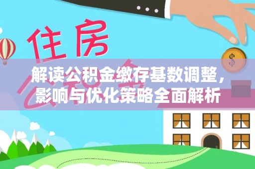 抚顺解读公积金缴存基数调整，影响与优化策略全面解析