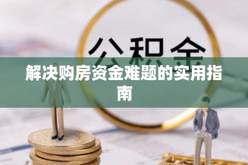抚顺解决购房资金难题的实用指南