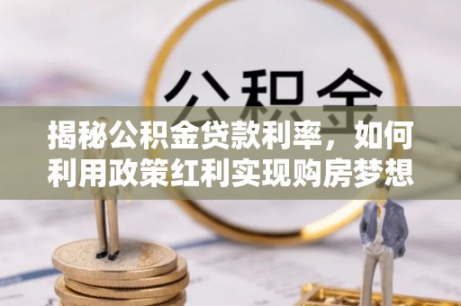 抚顺揭秘公积金贷款利率，如何利用政策红利实现购房梦想？