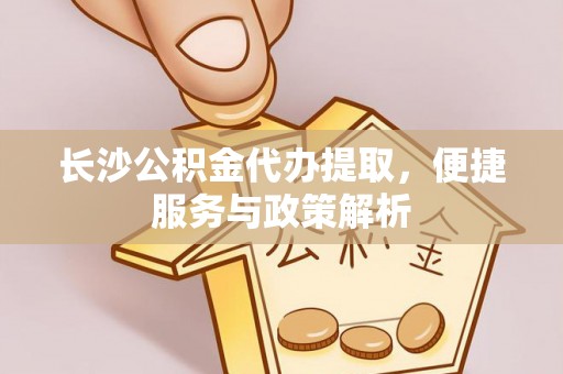 抚顺长沙公积金代办提取，便捷服务与政策解析