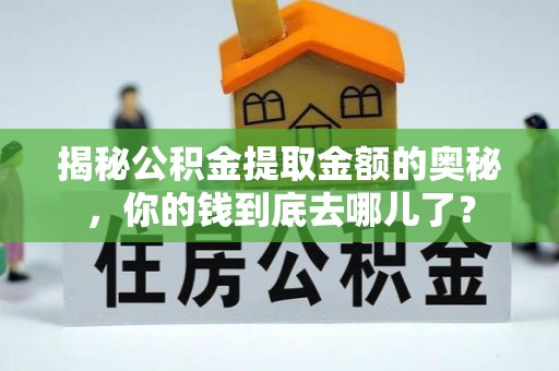 抚顺揭秘公积金提取金额的奥秘，你的钱到底去哪儿了？