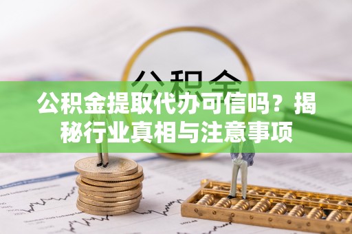 抚顺公积金提取代办可信吗？揭秘行业真相与注意事项