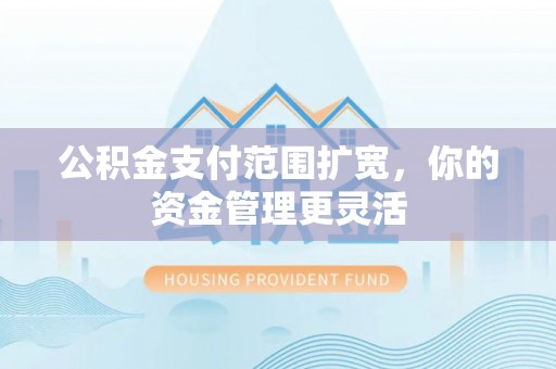抚顺公积金支付范围扩宽，你的资金管理更灵活