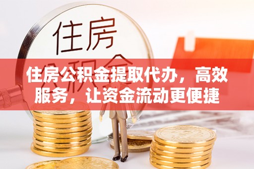抚顺住房公积金提取代办，高效服务，让资金流动更便捷