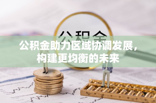 抚顺公积金助力区域协调发展，构建更均衡的未来