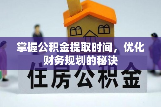 抚顺掌握公积金提取时间，优化财务规划的秘诀