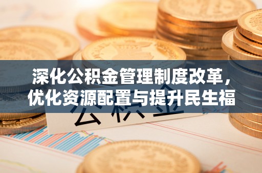 抚顺深化公积金管理制度改革，优化资源配置与提升民生福祉