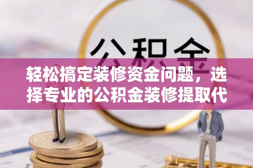 抚顺轻松搞定装修资金问题，选择专业的公积金装修提取代办服务