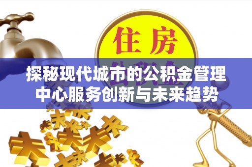 抚顺探秘现代城市的公积金管理中心服务创新与未来趋势