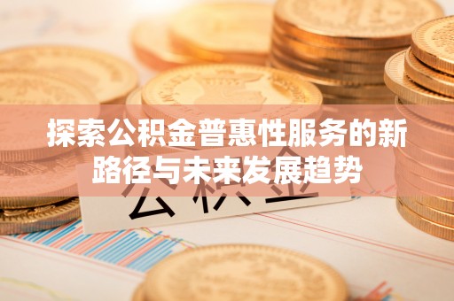 抚顺探索公积金普惠性服务的新路径与未来发展趋势