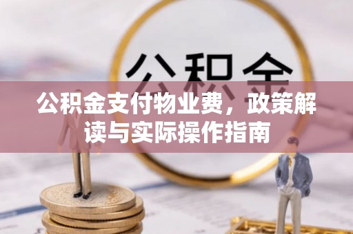 抚顺公积金支付物业费，政策解读与实际操作指南