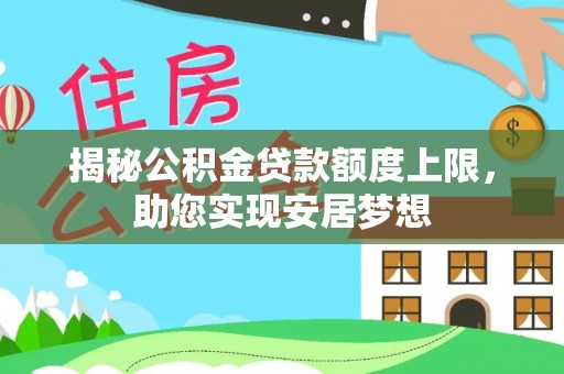 抚顺揭秘公积金贷款额度上限，助您实现安居梦想