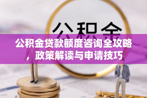 抚顺公积金贷款额度咨询全攻略，政策解读与申请技巧