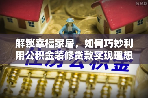 抚顺解锁幸福家居，如何巧妙利用公积金装修贷款实现理想空间