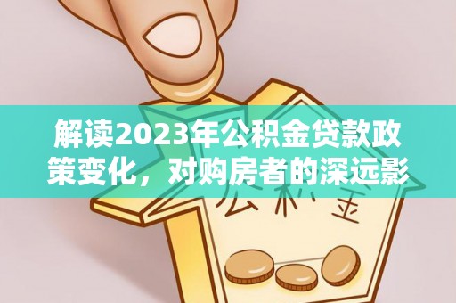 抚顺解读2023年公积金贷款政策变化，对购房者的深远影响