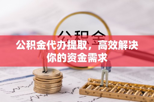 抚顺公积金代办提取，高效解决你的资金需求