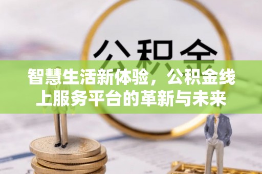 抚顺智慧生活新体验，公积金线上服务平台的革新与未来