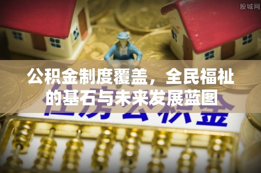 抚顺公积金制度覆盖，全民福祉的基石与未来发展蓝图