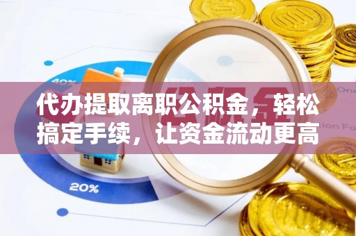 抚顺代办提取离职公积金，轻松搞定手续，让资金流动更高效