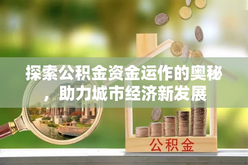 抚顺探索公积金资金运作的奥秘，助力城市经济新发展