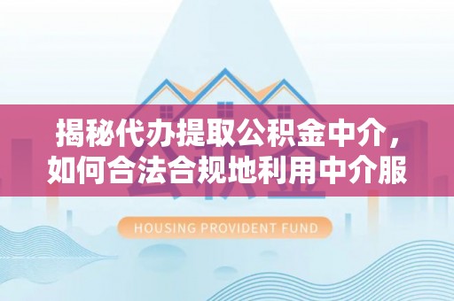 抚顺揭秘代办提取公积金中介，如何合法合规地利用中介服务