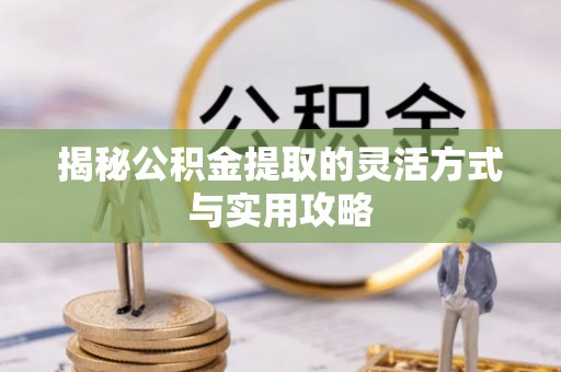 抚顺揭秘公积金提取的灵活方式与实用攻略