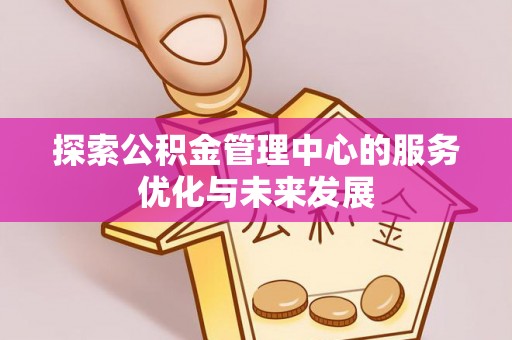抚顺探索公积金管理中心的服务优化与未来发展