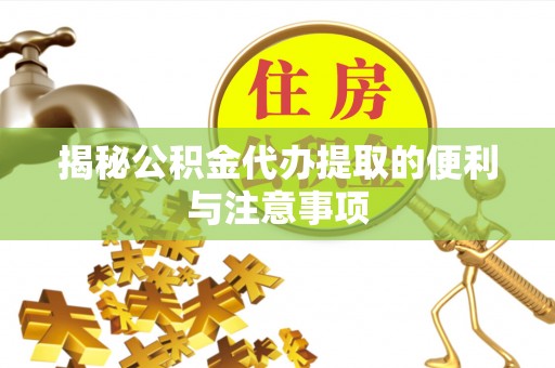 抚顺揭秘公积金代办提取的便利与注意事项