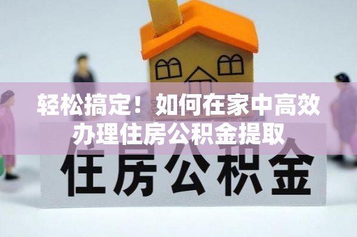 抚顺轻松搞定！如何在家中高效办理住房公积金提取