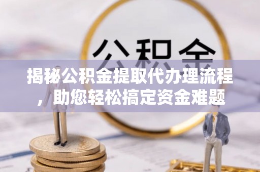 抚顺揭秘公积金提取代办理流程，助您轻松搞定资金难题
