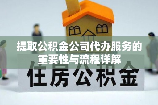 抚顺提取公积金公司代办服务的重要性与流程详解
