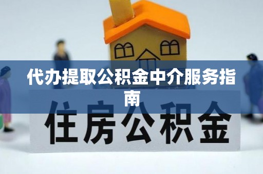 抚顺代办提取公积金中介服务指南