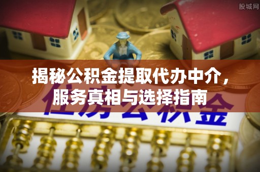 抚顺揭秘公积金提取代办中介，服务真相与选择指南