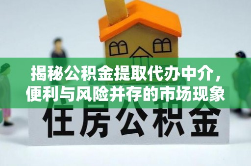抚顺揭秘公积金提取代办中介，便利与风险并存的市场现象