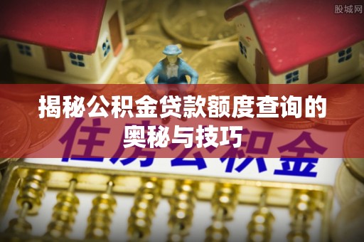 抚顺揭秘公积金贷款额度查询的奥秘与技巧