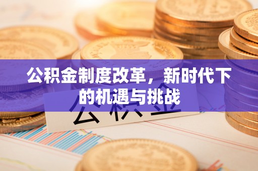 抚顺公积金制度改革，新时代下的机遇与挑战