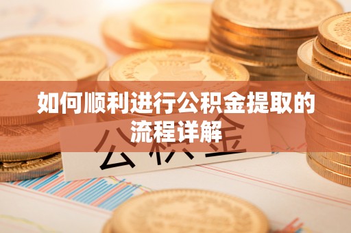 抚顺如何顺利进行公积金提取的流程详解