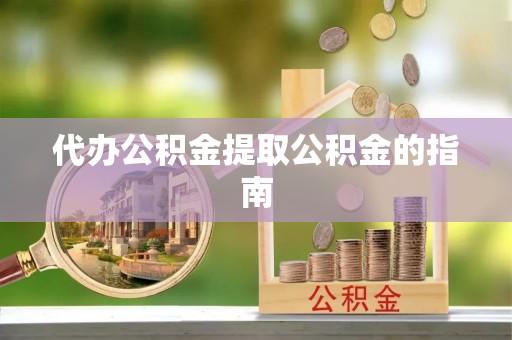 抚顺代办公积金提取公积金的指南