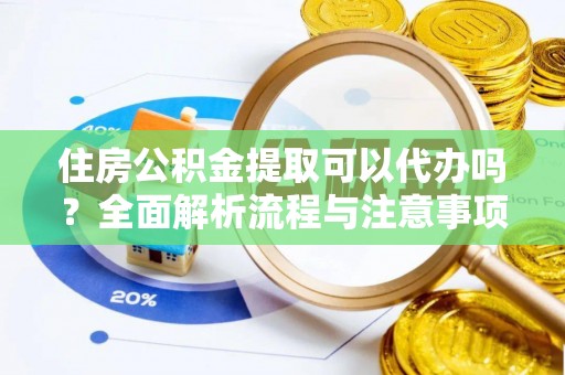 抚顺住房公积金提取可以代办吗？全面解析流程与注意事项