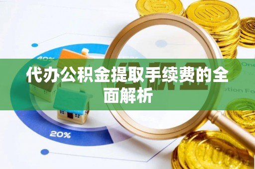 抚顺代办公积金提取手续费的全面解析