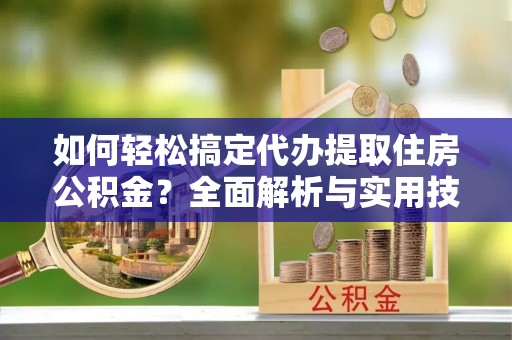 抚顺如何轻松搞定代办提取住房公积金？全面解析与实用技巧