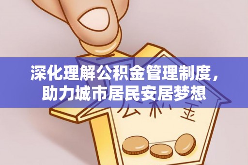 抚顺深化理解公积金管理制度，助力城市居民安居梦想