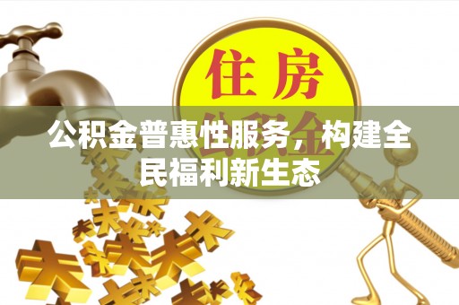 抚顺公积金普惠性服务，构建全民福利新生态